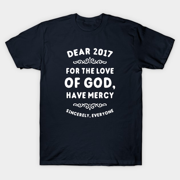 Dear 2017 For The Love Of God Have Mercy T-Shirt by dumbshirts